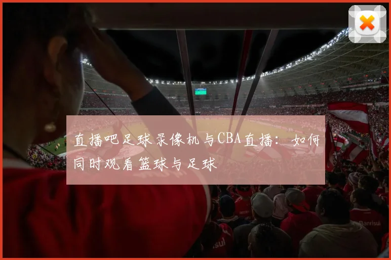 直播吧足球录像机与CBA直播：如何同时观看篮球与足球