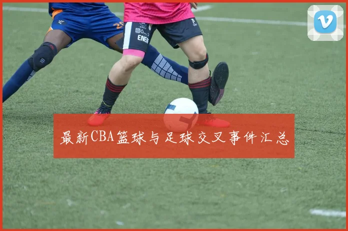 最新CBA篮球与足球交叉事件汇总
